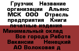 Грузчик › Название организации ­ Альянс-МСК, ООО › Отрасль предприятия ­ Книги, печатные издания › Минимальный оклад ­ 27 000 - Все города Работа » Вакансии   . Ненецкий АО,Волоковая д.